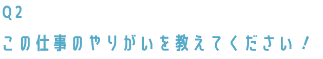 この仕事のやりがいを教えてください！