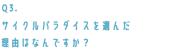 サイクルパラダイスを選んだ理由はなんですか？