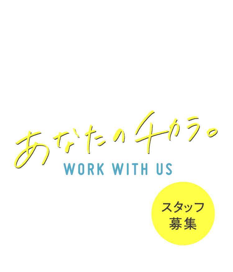 あなたのチカラ。 WORK WITH US　スタッフ募集中
